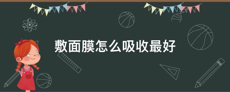 敷面膜怎么吸收最好（敷面膜最好吸收的小技巧）