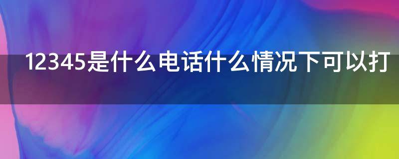 12345是什么电话什么情况下可以打 12345一般什么情况下来电