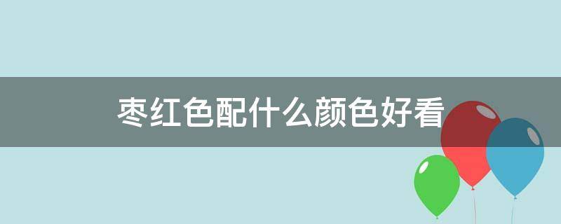 枣红色配什么颜色好看 枣红色配什么颜色好看呢穿裙子