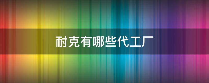 耐克有哪些代工厂 耐克有哪些代工厂品牌