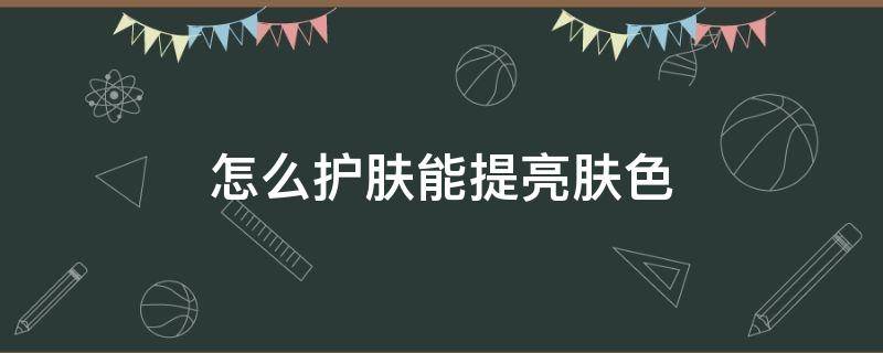 怎么护肤能提亮肤色 怎么护肤能使皮肤又白又亮