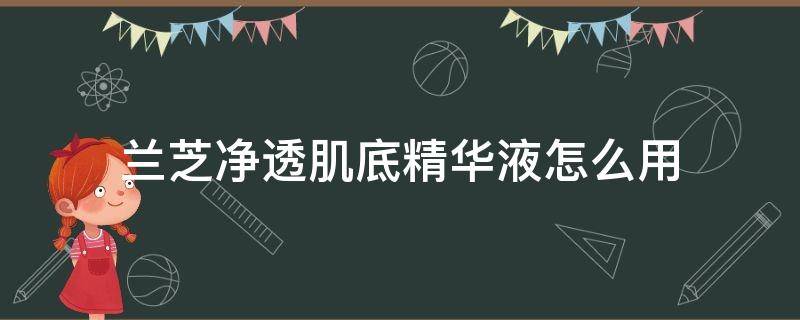 兰芝净透肌底精华液怎么用 兰芝净透肌底精华液怎么用的