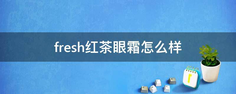 fresh红茶眼霜怎么样 fresh红茶眼霜小样 真假对比