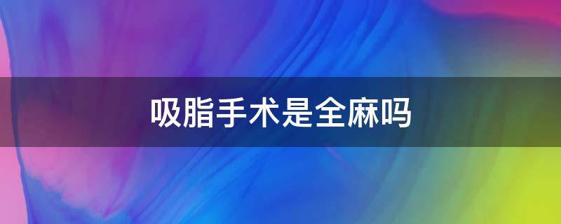 吸脂手术是全麻吗（吸脂手术是全麻吗还是半麻）