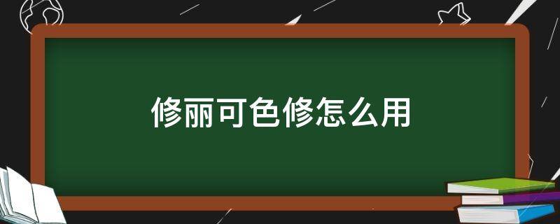 修丽可色修怎么用（修丽可色修怎么用先后顺序）