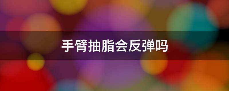 手臂抽脂会反弹吗 手臂抽脂会不会松弛