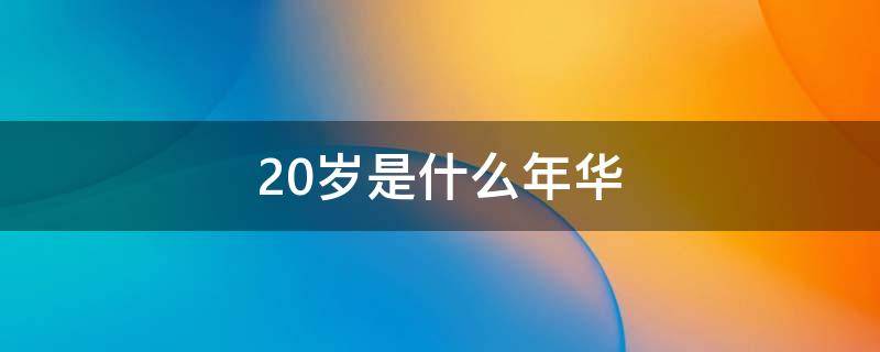 20岁是什么年华（10岁到20岁是什么年华）