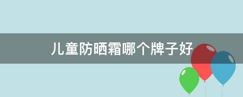 儿童防晒霜哪个牌子好 儿童防晒霜哪个牌子好用