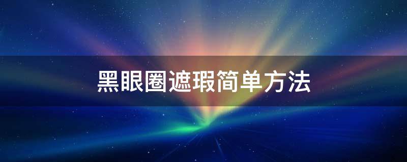 黑眼圈遮瑕简单方法（黑眼圈遮瑕简单方法图片）