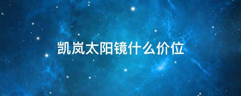 凯岚太阳镜什么价位（凯岚太阳镜价格表）