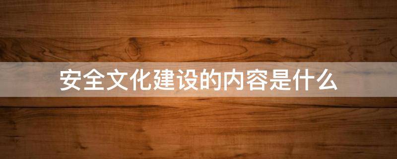 安全文化建设的内容是什么 安全文化建设的主要内容是什么