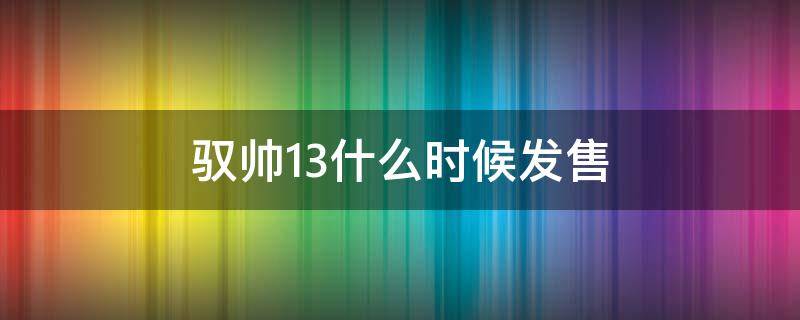 驭帅13什么时候发售 驭帅13什么时候上市