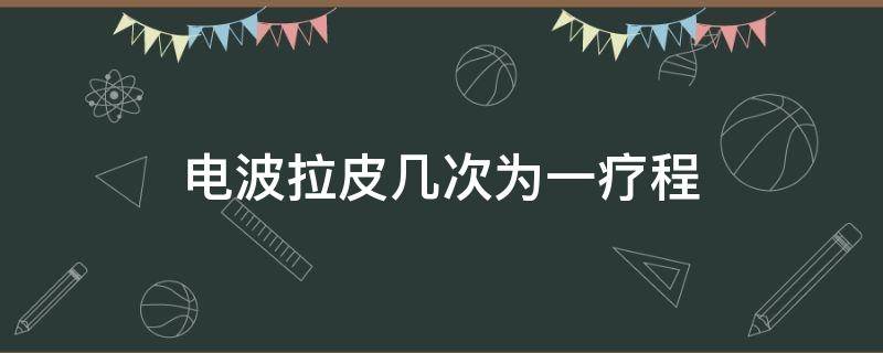 电波拉皮几次为一疗程（电波拉皮有恢复期吗）