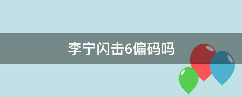 李宁闪击6偏码吗（李宁闪击6是球鞋吗）