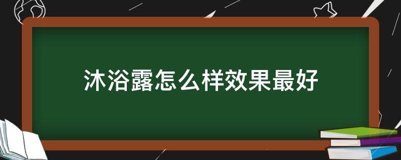 沐浴露怎么样效果最好 沐浴露怎么用才正确