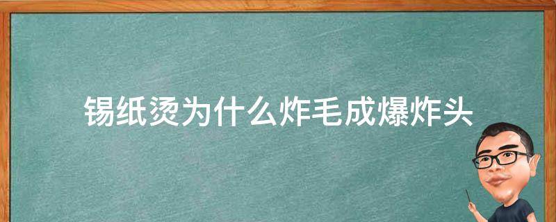 锡纸烫为什么炸毛成爆炸头（锡纸烫为什么烫出来很卷）