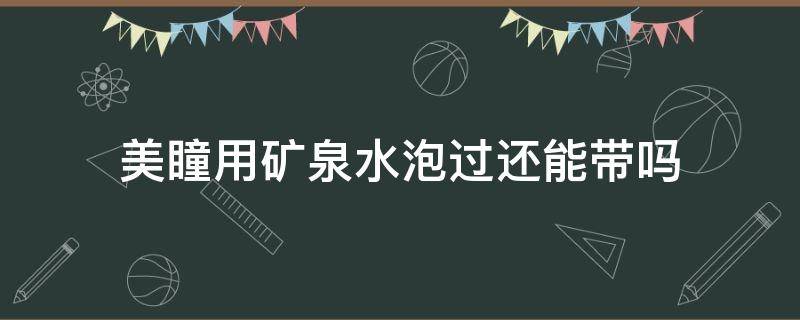 美瞳用矿泉水泡过还能带吗（美瞳用矿泉水泡过还能带吗有影响吗）