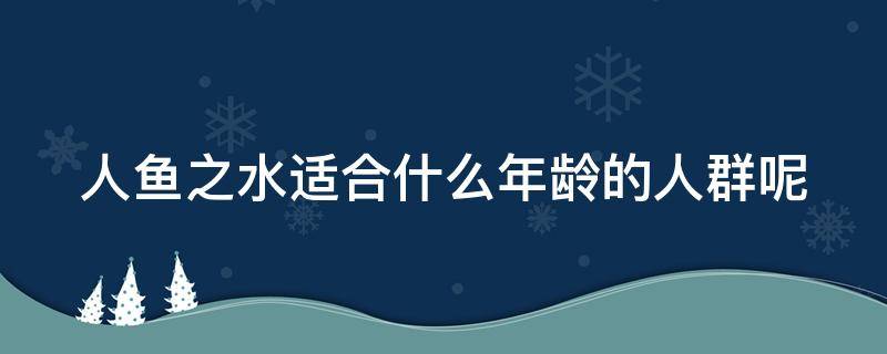 人鱼之水适合什么年龄的人群呢（人鱼之水适合什么年龄的人群呢女生）