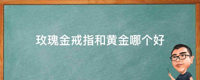 玫瑰金戒指和黄金哪个好（玫瑰金戒指好还是黄金戒指好）