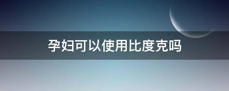 孕妇可以使用比度克吗（比度克祛痘膏孕妇可以用吗）