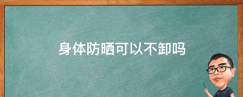 身体防晒可以不卸吗 身上防晒不卸掉对皮肤有影响吗