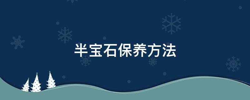 半宝石保养方法 半宝石保养方法有哪些