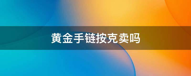 黄金手链按克卖吗 黄金手链不是按克计算