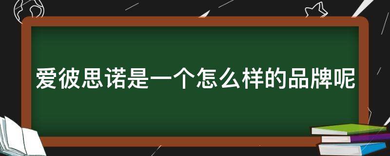 爱彼思诺是一个怎么样的品牌呢（爱彼思诺是一个怎么样的品牌呢英文）