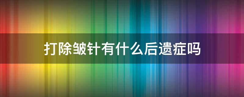 打除皱针有什么后遗症吗 打除皱针有什么后遗症吗百度