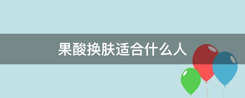 果酸换肤适合什么人（果酸换肤适合什么人群）