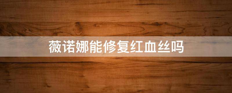 薇诺娜能修复红血丝吗 用薇诺娜修复红血丝多长时间有效果