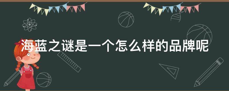 海蓝之谜是一个怎么样的品牌呢 海蓝之谜是一个怎么样的品牌呢英文