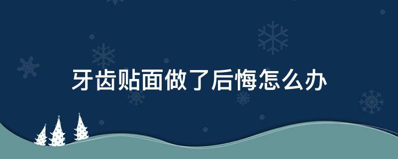 牙齿贴面做了后悔怎么办 牙齿贴面做了后悔怎么办呀