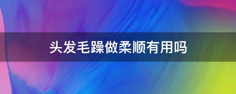 头发毛躁做柔顺有用吗 头发毛躁做柔顺有用吗?