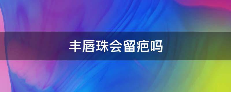 丰唇珠会留疤吗 丰唇珠会留疤吗怎么去除