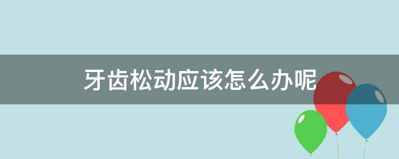 牙齿松动应该怎么办呢 牙齿松动怎么办呢怎么处理