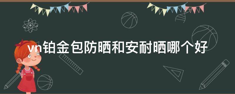 vn铂金包防晒和安耐晒哪个好（韩国vn铂金包防晒霜和安耐晒哪个好）