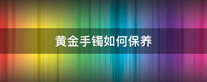 黄金手镯如何保养 黄金手镯如何保养方法