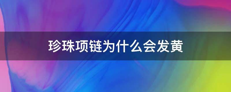 珍珠项链为什么会发黄 珍珠项链为什么会发黄的原因