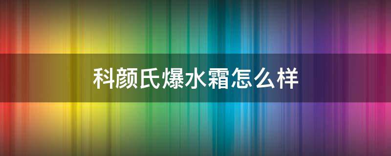 科颜氏爆水霜怎么样 科颜氏爆水霜好不好用