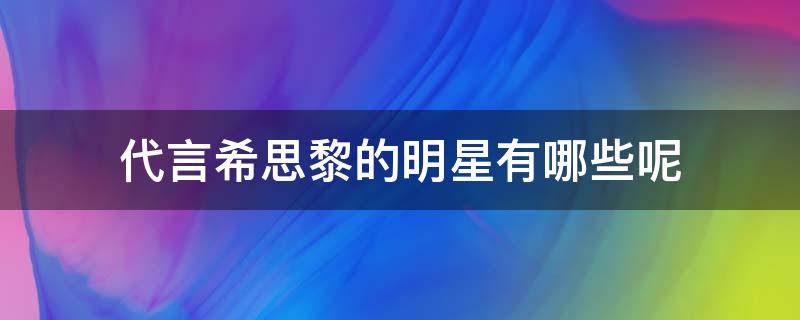 代言希思黎的明星有哪些呢 代言希思黎的明星有哪些呢女生