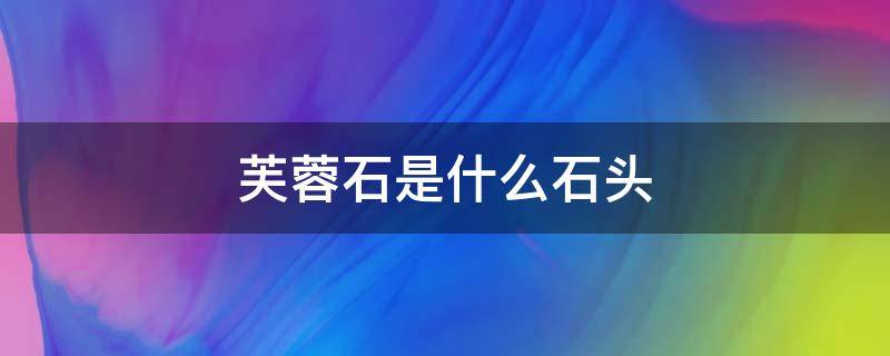 芙蓉石是什么石头 芙蓉石是什么石头产地