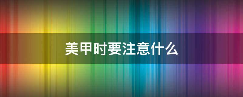 美甲时要注意什么 美甲时要注意什么饮食