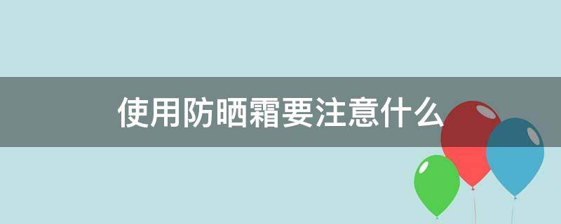 使用防晒霜要注意什么（使用防晒霜要注意什么事项）