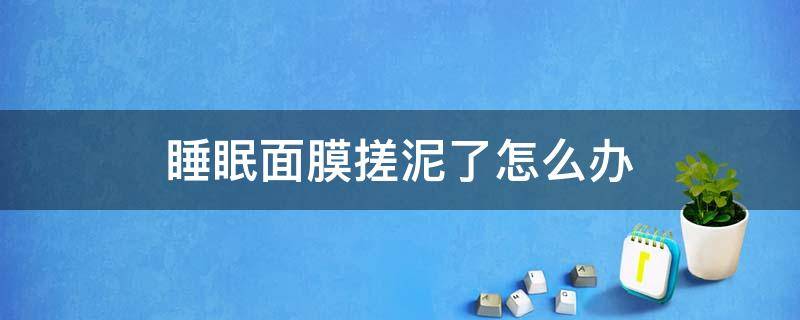 睡眠面膜搓泥了怎么办 为什么睡眠面膜揉出水珠