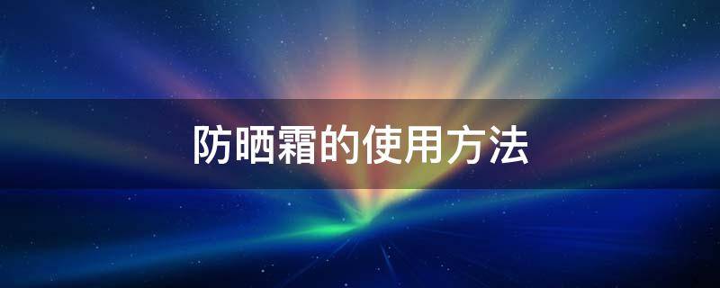 防晒霜的使用方法（防晒霜的使用方法和顺序）