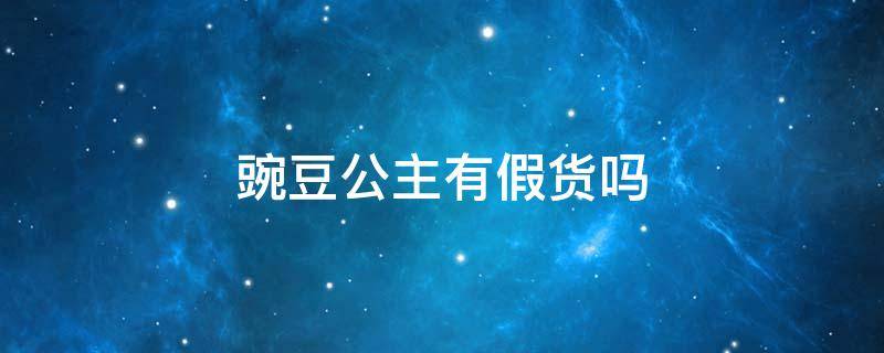 豌豆公主有假货吗（豌豆公主是正品吗 豌豆公主有假货么）