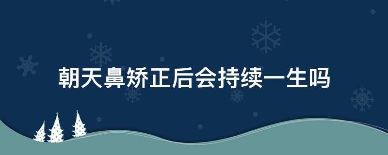 朝天鼻矫正后会持续一生吗 朝天鼻矫正手术难吗