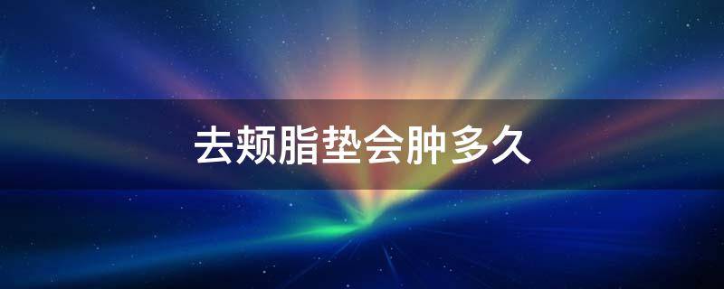 去颊脂垫会肿多久（去颊脂垫多久过肿胀期）