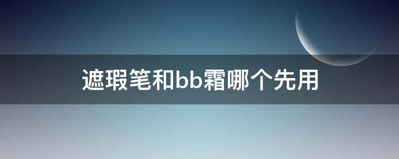 遮瑕笔和bb霜哪个先用 遮瑕笔和bb霜哪个先用好